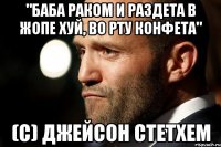 "баба раком и раздета в жопе хуй, во рту конфета" (с) джейсон стетхем