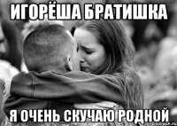Игорёша братишка я очень скучаю родной