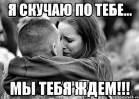 Я скучаю по тебе... Мы тебя ждем!!!