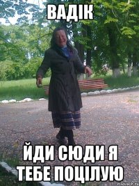 Вадік йди сюди я тебе поцілую