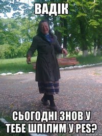 Вадік сьогодні знов у тебе шпілим у PES?