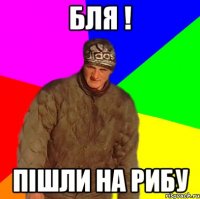 Бля ! пішли на рибу