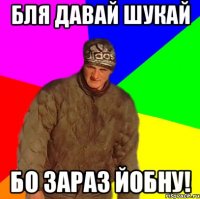 Бля давай шукай бо зараз йобну!