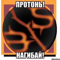 Протонь! Нагибай!