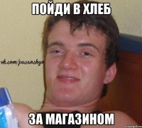 пойди в хлеб за магазином