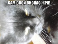 Сам свой вискас жри! 
