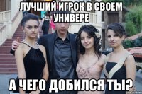 лучший игрок в своем универе а чего добился ты?