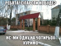 ребята! Сігарєти не буде? Нє. ми одну на чотирьох куримо