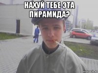 Нахуй тебе эта пирамида? 