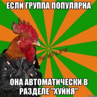 если группа популярна она автоматически в разделе "хуйня"