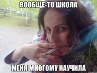 ВООБЩЕ-ТО ШКОЛА МЕНЯ МНОГОМУ НАУЧИЛА