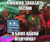 А можно заказать песню О Боже Какой Мужчина?