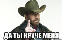  да ты круче меня