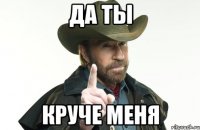 да ты круче меня