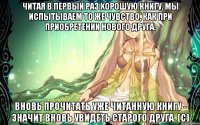 Читая в первый раз хорошую книгу, мы испытываем то же чувство, как при приобретении нового друга. Вновь прочитать уже читанную книгу - значит вновь увидеть старого друга. (с)