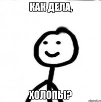 как дела, холопы?