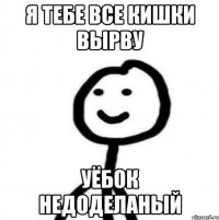 Я тебе все кишки вырву Уёбок недоделаный