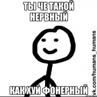 ты че такой нервный как хуй фонерный