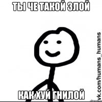 ты че такой злой как хуй гнилой
