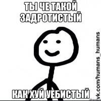 ты че такой задротистый как хуй уебистый
