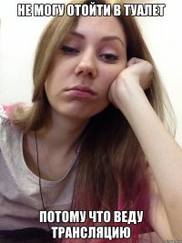 не могу отойти в туалет потому что веду трансляцию