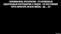 - Запомни Инна, презерватив - это временный, одноразовый контрацептив. А гандон - это постоянная черта характера, на всю жизнь! - Да .... )))) 