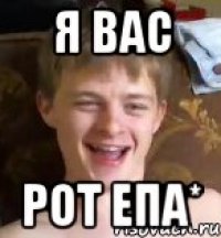 Я вас рот епа*