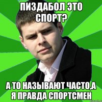 Пиздабол это спорт? а то называют часто,а я правда спортсмен