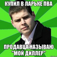 Купил в ларьке ПВА продавца называю "мой диллер"