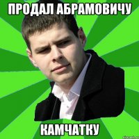 продал абрамовичу камчатку