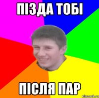 ПІЗДА ТОБІ ПІСЛЯ ПАР