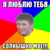 Я ЛЮБЛЮ ТЕБЯ СОЛНЫШКО МОЕ!!!