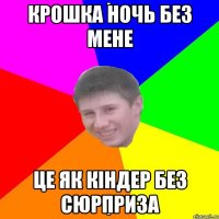 КРОШКА НОЧЬ БЕЗ МЕНЕ ЦЕ ЯК КІНДЕР БЕЗ СЮРПРИЗА