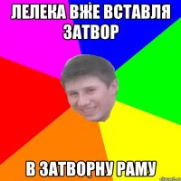 ЛЕЛЕКА ВЖЕ ВСТАВЛЯ ЗАТВОР В ЗАТВОРНУ РАМУ
