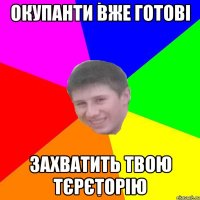 ОКУПАНТИ ВЖЕ ГОТОВІ ЗАХВАТИТЬ ТВОЮ ТЄРЄТОРІЮ