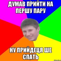 ДУМАВ ПРИЙТИ НА ПЕРШУ ПАРУ НУ ПРИЙДЕЦЯ ШЕ СПАТЬ