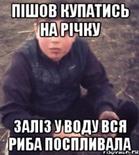 Пішов купатись на річку Заліз у воду вся риба поспливала