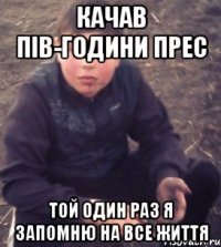 Качав пів-години прес той один раз я запомню на все життя