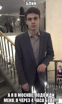 Блин А я в москве, подожди меня, я через 4 часа буду!!!