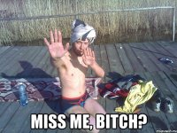  miss me, bitch?