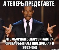 А ТЕПЕРЬ ПРЕДСТАВТЕ, ЧТО СБОРНАЯ БЕЛАРУСИ ЗАВТРА СНОВА ОБЫГРАЕТ ШВЕДОВ,КАК В 2002-ОМ!
