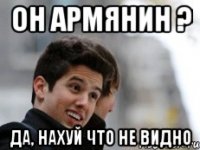 Он армянин ? Да, нахуй что не видно