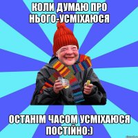 коли думаю про нього-усміхаюся останім часом усміхаюся постійно:)