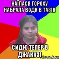 Наїлася гороху набрала води в тазік сидю тепер в Джакузі