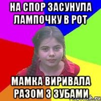 На спор засунула лампочку в рот мамка виривала разом з зубами