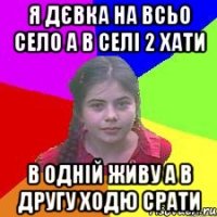 Я дєвка на всьо село а в селі 2 хати в одній живу а в другу ходю срати