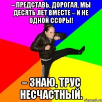– Представь, дорогая, мы десять лет вместе – и не одной ссоры! – Знаю, трус несчастный.