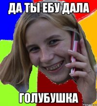 Да ты ебу дала Голубушка