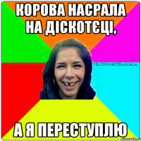КОРОВА НАСРАЛА НА ДІСКОТЄЦІ, А Я ПЕРЕСТУПЛЮ