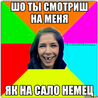 шо ты смотриш на меня як на сало немец